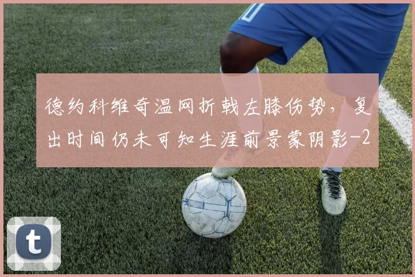 德约科维奇温网折戟左膝伤势，复出时间仍未可知生涯前景蒙阴影