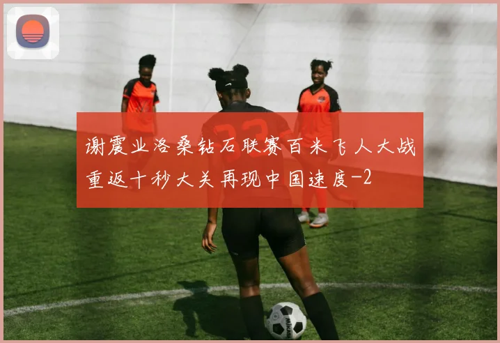 谢震业洛桑钻石联赛百米飞人大战重返十秒大关再现中国速度
