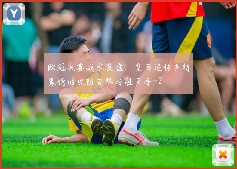 欧冠决赛战术复盘：皇马逆转多特蒙德的攻防变阵与胜负手