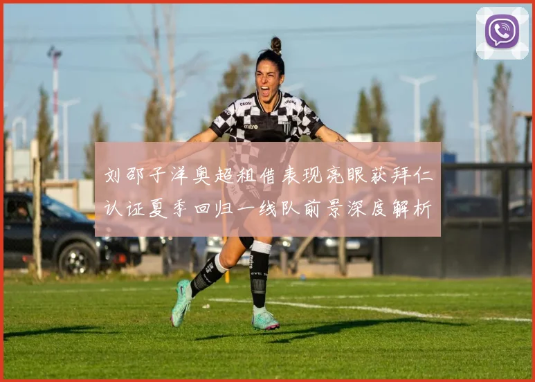 刘邵子洋奥超租借表现亮眼获拜仁认证夏季回归一线队前景深度解析