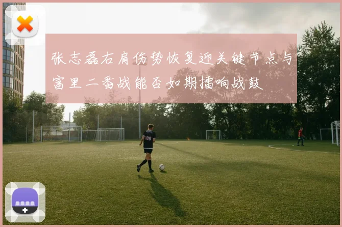 张志磊右肩伤势恢复迎关键节点与富里二番战能否如期擂响战鼓