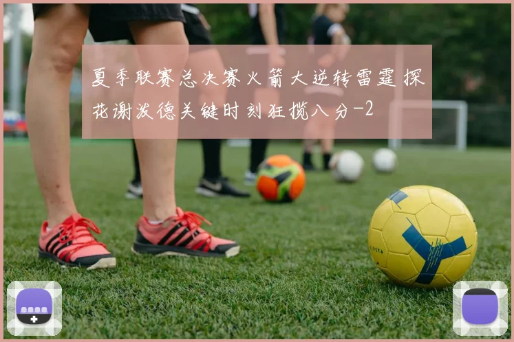 夏季联赛总决赛火箭大逆转雷霆 探花谢泼德关键时刻狂揽八分
