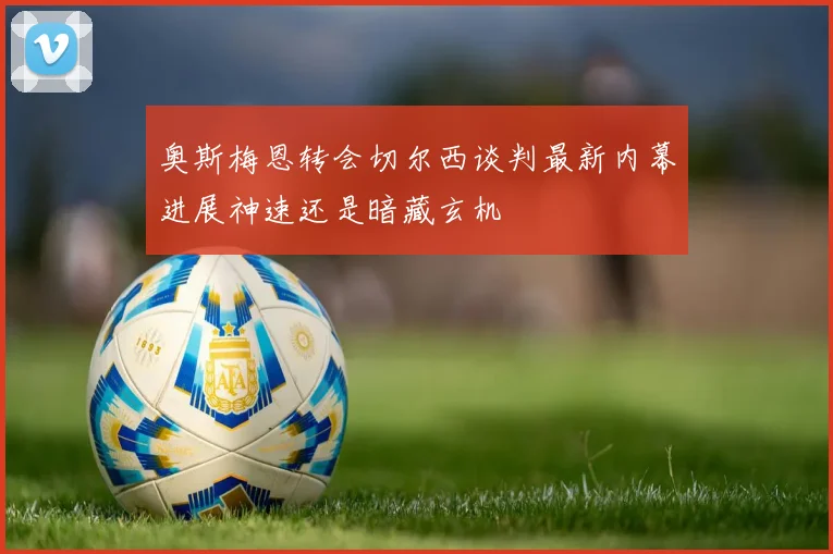 奥斯梅恩转会切尔西谈判最新内幕进展神速还是暗藏玄机