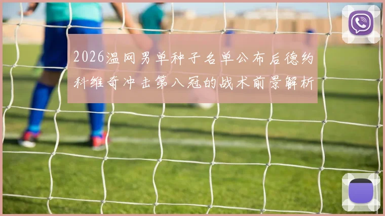 2026温网男单种子名单公布后德约科维奇冲击第八冠的战术前景解析
