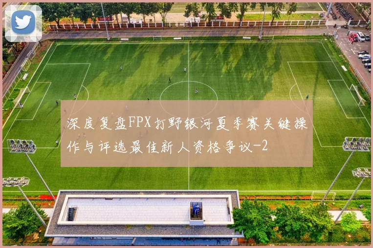 深度复盘FPX打野银河夏季赛关键操作与评选最佳新人资格争议
