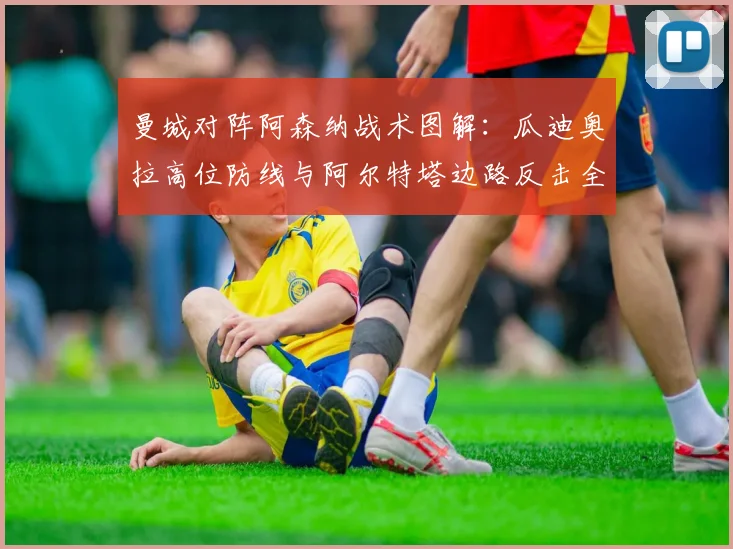 曼城对阵阿森纳战术图解：瓜迪奥拉高位防线与阿尔特塔边路反击全解析