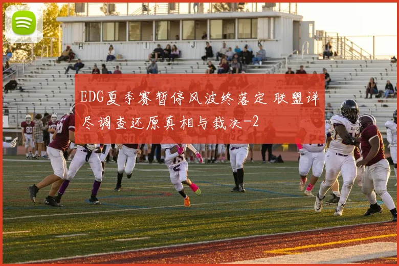 EDG夏季赛暂停风波终落定 联盟详尽调查还原真相与裁决