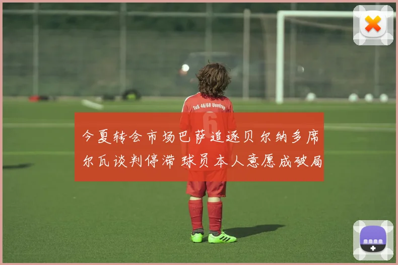 今夏转会市场巴萨追逐贝尔纳多席尔瓦谈判停滞 球员本人意愿成破局唯一钥匙