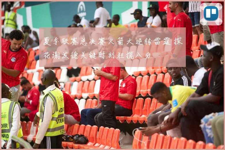 夏季联赛总决赛火箭大逆转雷霆 探花谢泼德关键时刻狂揽八分