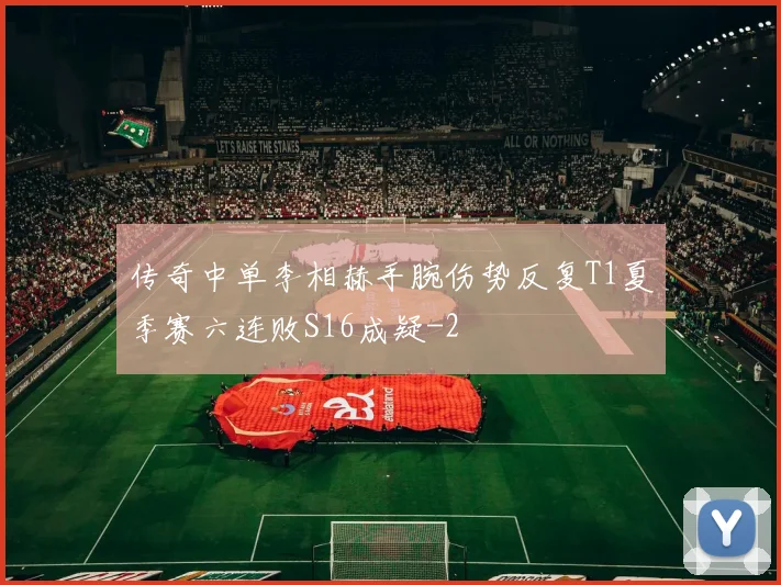 传奇中单李相赫手腕伤势反复T1夏季赛六连败S16成疑