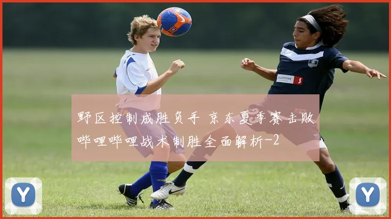 野区控制成胜负手 京东夏季赛击败哔哩哔哩战术制胜全面解析