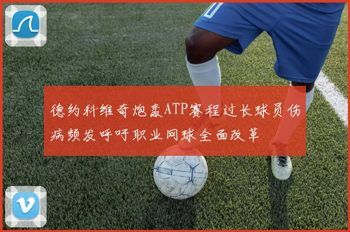 德约科维奇炮轰ATP赛程过长球员伤病频发呼吁职业网球全面改革