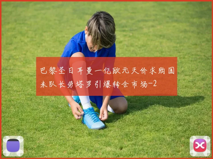 巴黎圣日耳曼一亿欧元天价求购国米队长劳塔罗引爆转会市场