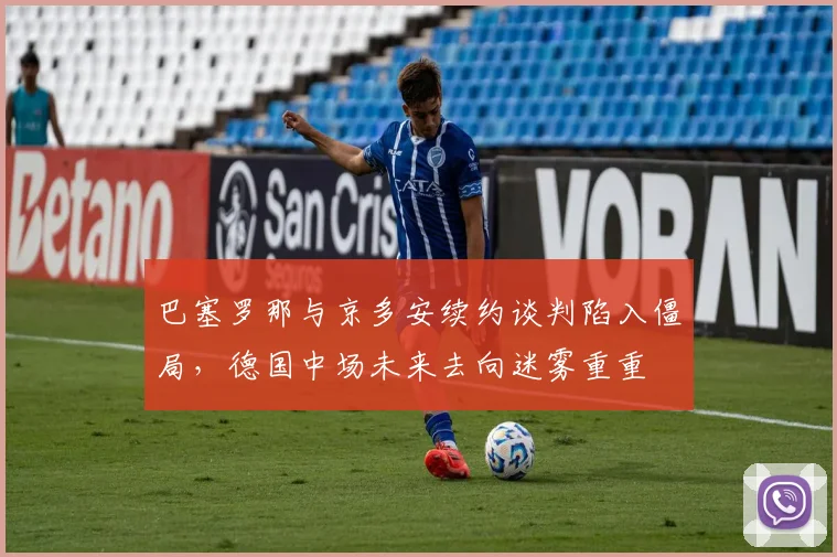 巴塞罗那与京多安续约谈判陷入僵局，德国中场未来去向迷雾重重