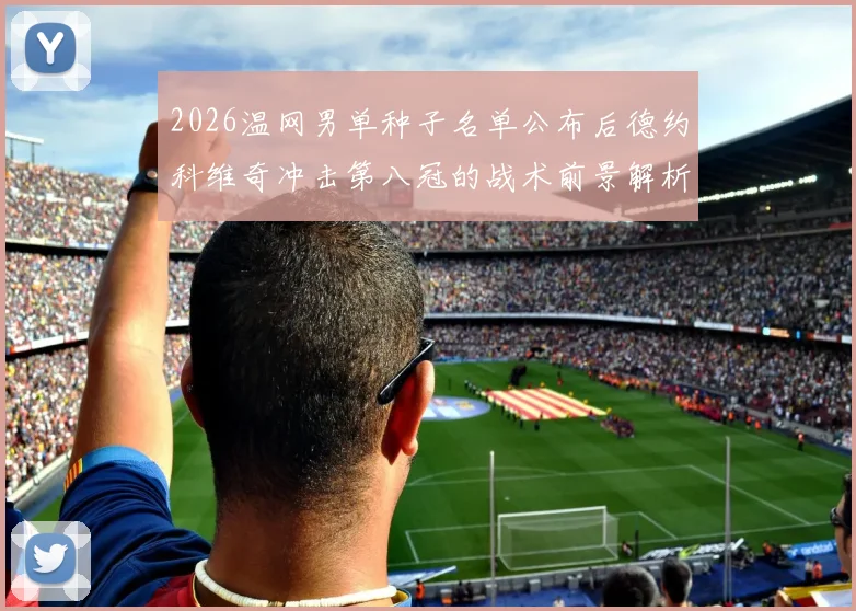 2026温网男单种子名单公布后德约科维奇冲击第八冠的战术前景解析