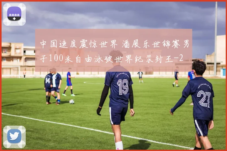 中国速度震惊世界 潘展乐世锦赛男子100米自由泳破世界纪录封王