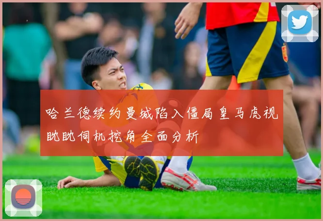 哈兰德续约曼城陷入僵局皇马虎视眈眈伺机挖角全面分析
