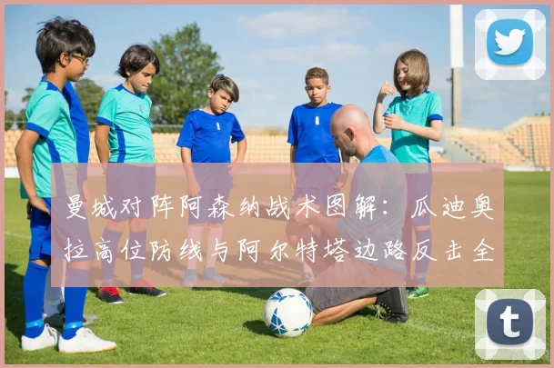 曼城对阵阿森纳战术图解：瓜迪奥拉高位防线与阿尔特塔边路反击全解析