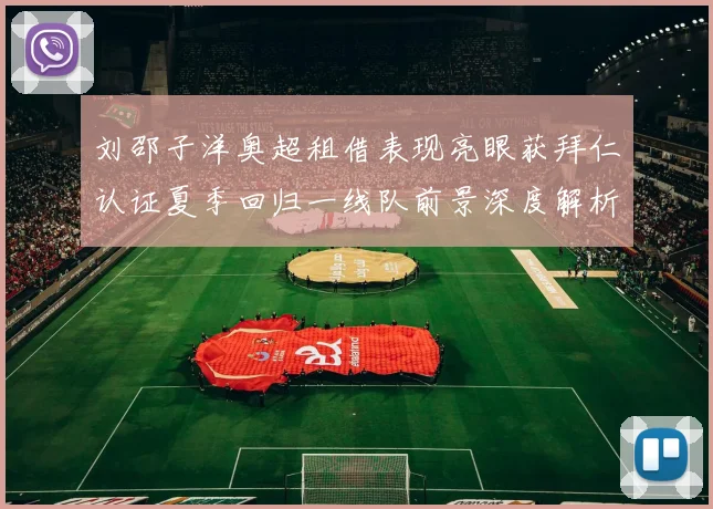 刘邵子洋奥超租借表现亮眼获拜仁认证夏季回归一线队前景深度解析