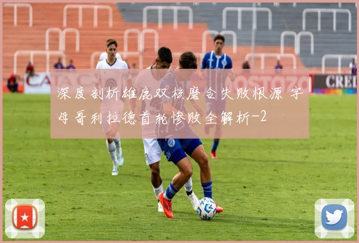 深度剖析雄鹿双核磨合失败根源 字母哥利拉德首轮惨败全解析